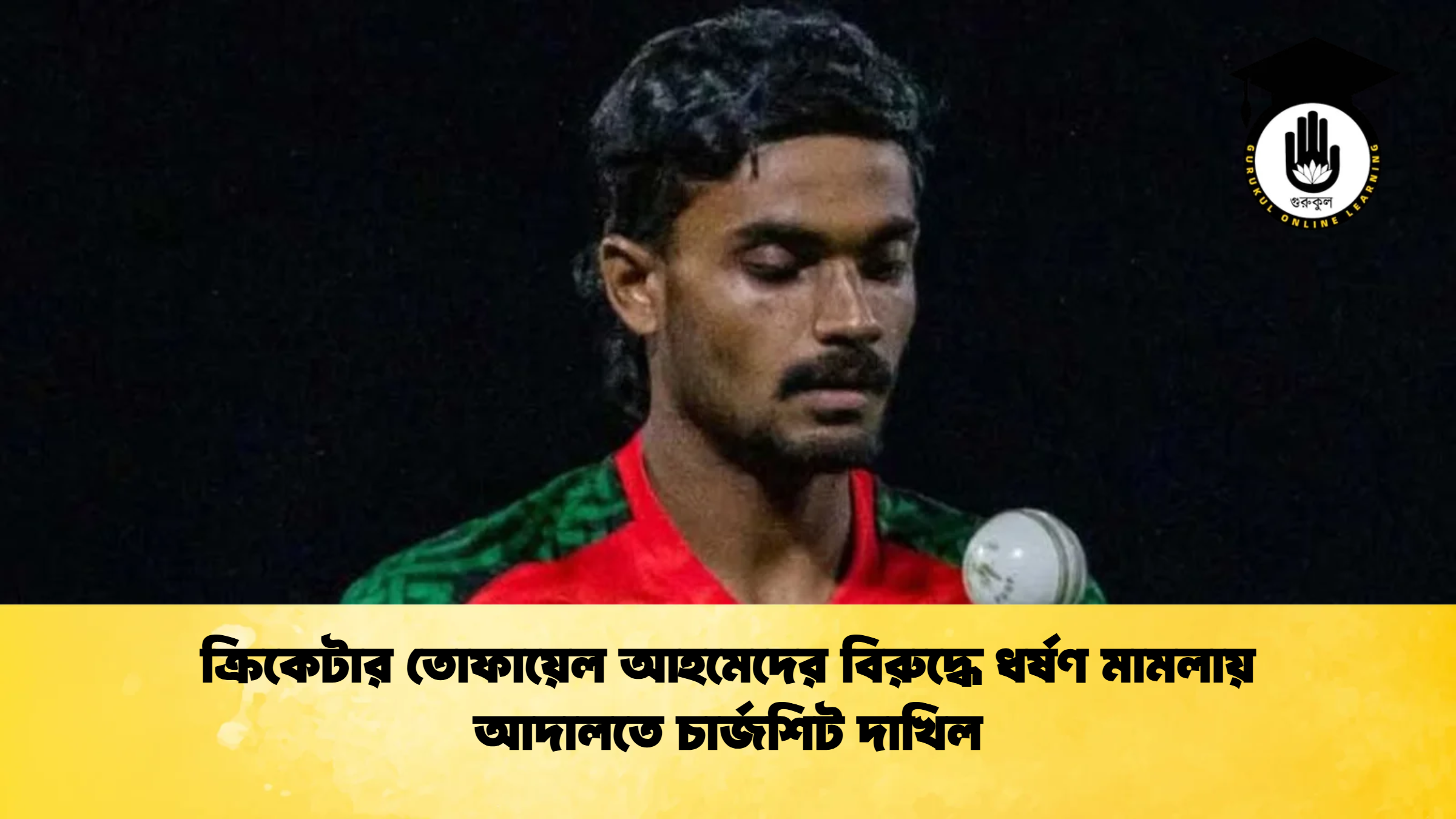 ক্রিকেটার তোফায়েল আহমেদের বিরুদ্ধে ধর্ষণ মামলায় আদালতে চার্জশিট দাখিল Cricket Gurukul [ ক্রিকেট গুরুকুল ] GOLN